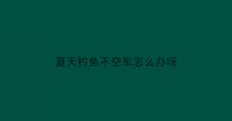 夏天钓鱼不空军怎么办呀(钓鱼不空军的搞笑句子)