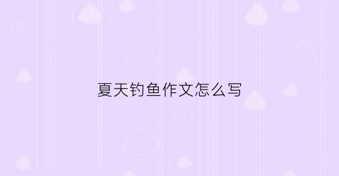 夏天钓鱼作文怎么写(夏天钓鱼作文怎么写300字)