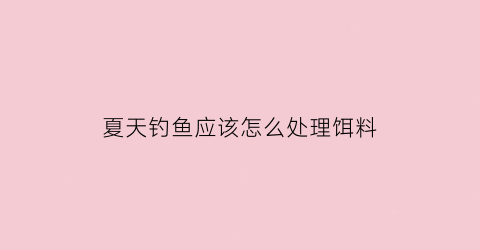 “夏天钓鱼应该怎么处理饵料(夏天钓鱼怎么配饵料)