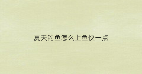 夏天钓鱼怎么上鱼快一点(夏天钓鱼怎么上鱼快一点呢)