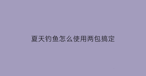 “夏天钓鱼怎么使用两包搞定(两包搞定饵料视频)