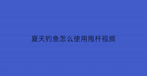 夏天钓鱼怎么使用甩杆视频(钓鱼甩杆怎么用教学视频)