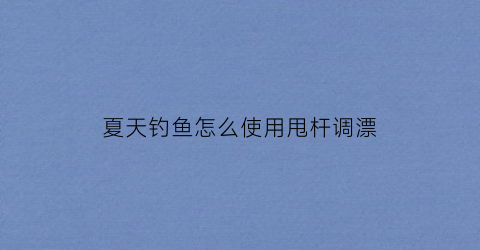 夏天钓鱼怎么使用甩杆调漂(夏天钓鱼怎么使用甩杆调漂视频)
