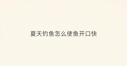 夏天钓鱼怎么使鱼开口快(夏天怎么能钓到鱼)