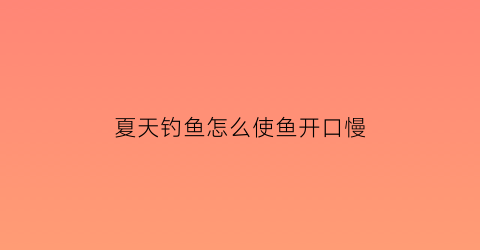 夏天钓鱼怎么使鱼开口慢(夏天怎么钓鱼口比较好)