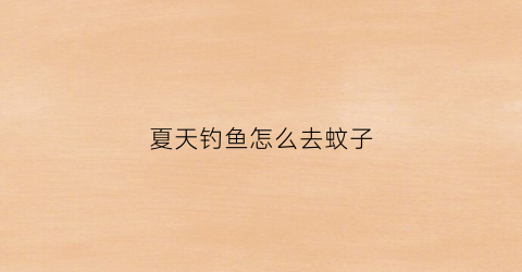 夏天钓鱼怎么去蚊子(夏天钓鱼怎么去蚊子最有效)