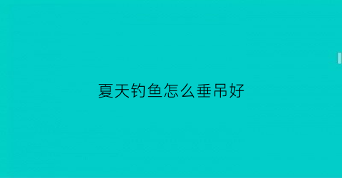 夏天钓鱼怎么垂吊好(夏季如何垂钓)