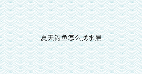 夏天钓鱼怎么找水层(夏天水深怎么钓鱼)