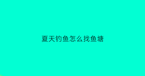 夏天钓鱼怎么找鱼塘(夏天钓鱼怎么找鱼塘呢)