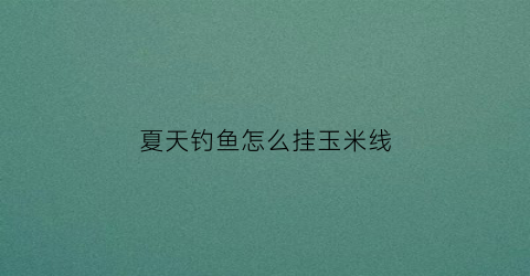 夏天钓鱼怎么挂玉米线(野钓怎样挂玉米)