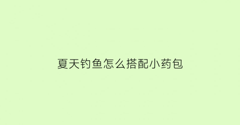 “夏天钓鱼怎么搭配小药包(夏季野钓小药怎么搭配)