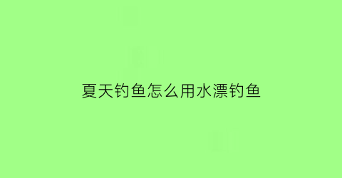 夏天钓鱼怎么用水漂钓鱼