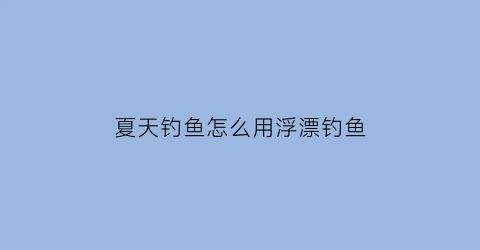 夏天钓鱼怎么用浮漂钓鱼