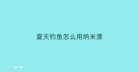 “夏天钓鱼怎么用纳米漂(夏天钓鱼怎么用纳米漂钓)