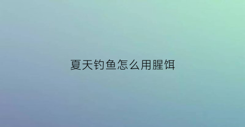 “夏天钓鱼怎么用腥饵(夏天钓鱼用腥饵还是香饵)