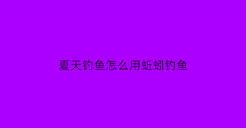 夏天钓鱼怎么用蚯蚓钓鱼(夏天用蚯蚓钓鱼怎么样)