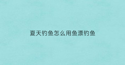 夏天钓鱼怎么用鱼漂钓鱼(夏天钓鱼怎么用鱼漂钓鱼视频)