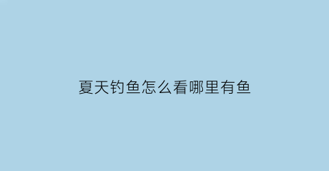 “夏天钓鱼怎么看哪里有鱼(夏天如何钓到鱼)