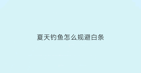 夏天钓鱼怎么规避白条(夏天钓鱼怎样防止小白条)