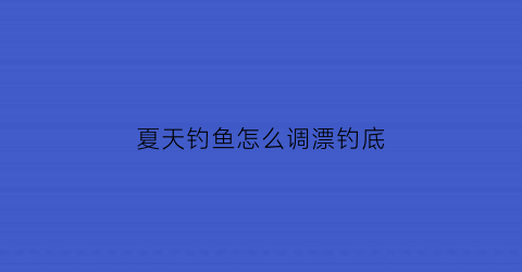 夏天钓鱼怎么调漂钓底(夏天钓鱼鱼漂怎么调)