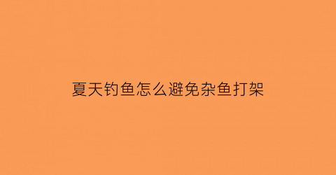 “夏天钓鱼怎么避免杂鱼打架(夏天钓鱼如何避免小鱼闹窝)