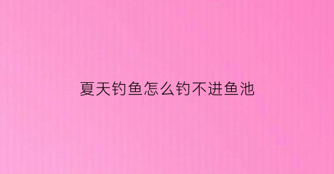 “夏天钓鱼怎么钓不进鱼池(夏天钓鱼鱼不进窝)