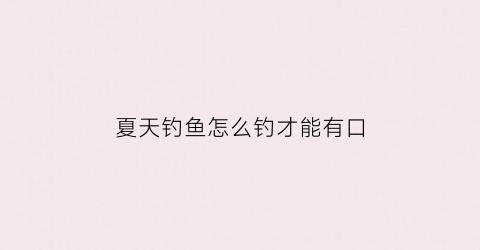 夏天钓鱼怎么钓才能有口(夏天怎么才能钓到鱼)