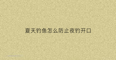 夏天钓鱼怎么防止夜钓开口(夏天夜钓鱼不开口怎么应对)
