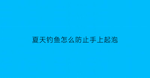 “夏天钓鱼怎么防止手上起泡(钓鱼手怎么防晒)