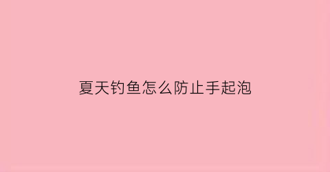 夏天钓鱼怎么防止手起泡(钓鱼手会起泡)