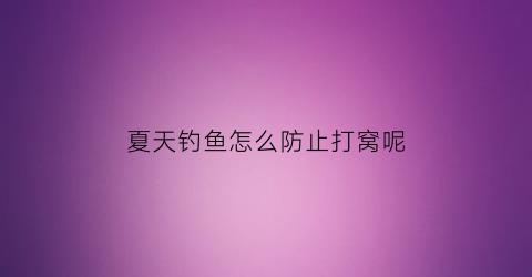 “夏天钓鱼怎么防止打窝呢(夏天钓鱼怎么防止打窝呢视频)