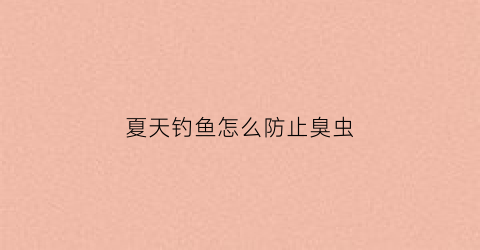 夏天钓鱼怎么防止臭虫(夏天钓鱼怎么防蚊)