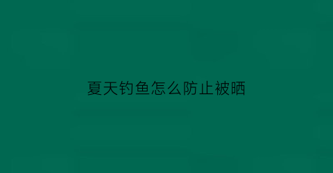 “夏天钓鱼怎么防止被晒(夏天钓鱼怎么防止被晒伤)