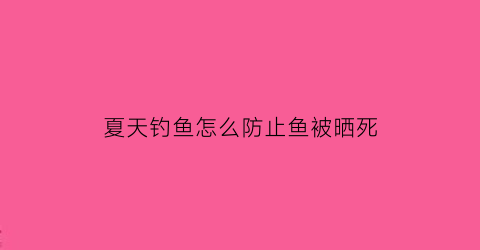 夏天钓鱼怎么防止鱼被晒死(夏天钓鱼如何防晒)