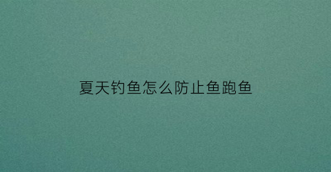 夏天钓鱼怎么防止鱼跑鱼(夏天钓鱼怎么防蚊)