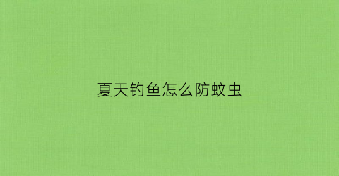 夏天钓鱼怎么防蚊虫(夏天钓鱼怎么驱蚊)