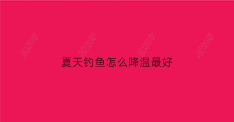 夏天钓鱼怎么降温最好(夏天钓鱼调高还是调低)
