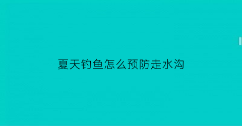 “夏天钓鱼怎么预防走水沟(夏天钓鱼怎么防止有蛇)