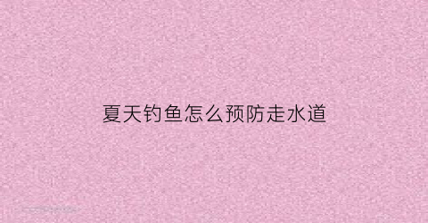 夏天钓鱼怎么预防走水道(钓鱼如何防止)