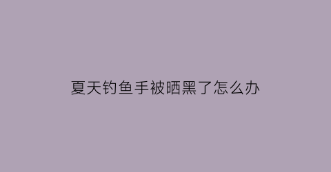 夏天钓鱼手被晒黑了怎么办