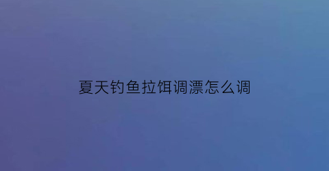 夏天钓鱼拉饵调漂怎么调