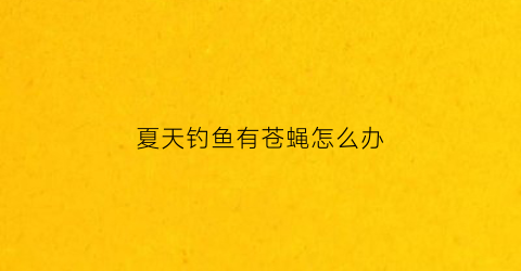 “夏天钓鱼有苍蝇怎么办(钓鱼人如何养苍蝇蛆)