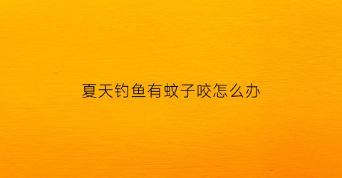 夏天钓鱼有蚊子咬怎么办(野钓有蚊子怎么办)
