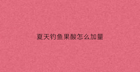 夏天钓鱼果酸怎么加量(夏季野钓果酸真的有用吗)