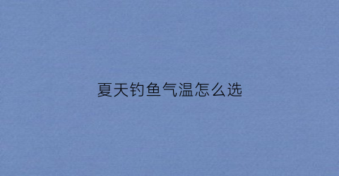 夏天钓鱼气温怎么选(夏天钓鱼技术)