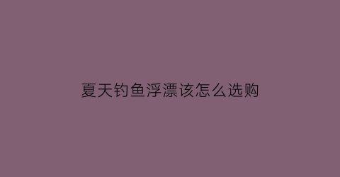 “夏天钓鱼浮漂该怎么选购(夏季野钓浮漂选择)