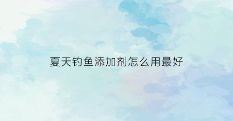 夏天钓鱼添加剂怎么用最好