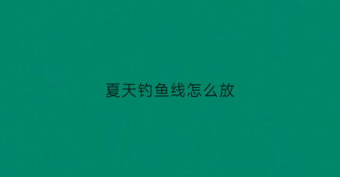 夏天钓鱼线怎么放(夏天钓鱼线组)