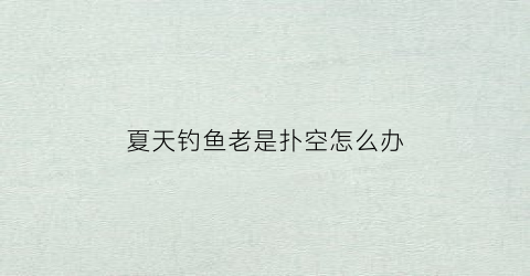 夏天钓鱼老是扑空怎么办