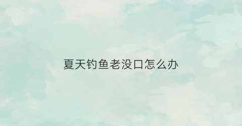 夏天钓鱼老没口怎么办(夏天钓鱼不开口怎么办)